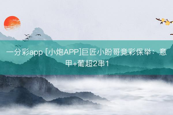 一分彩app [小炮APP]巨匠小盼哥竞彩保举：意甲+葡超2串1