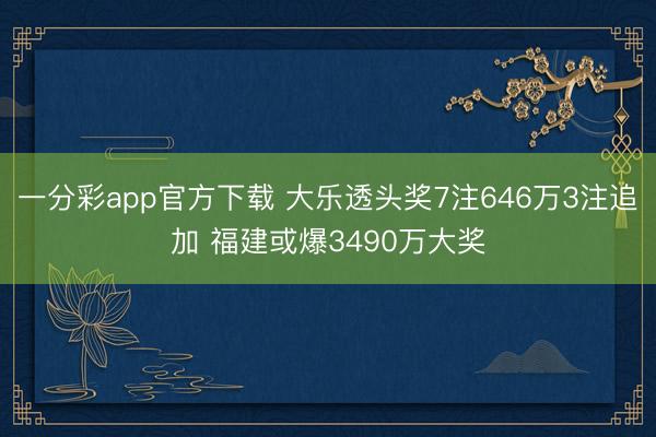 一分彩app官方下载 大乐透头奖7注646万3注追加 福建或爆3490万大奖
