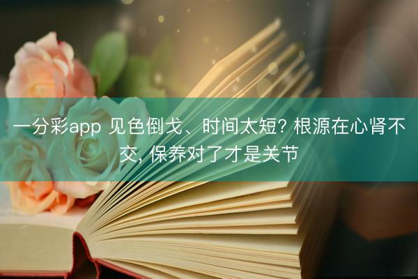 一分彩app 见色倒戈、时间太短? 根源在心肾不交， 保养对了才是关节
