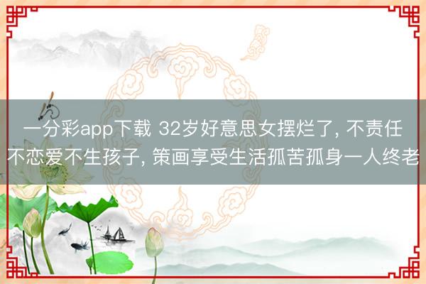 一分彩app下载 32岁好意思女摆烂了， 不责任不恋爱不生孩子， 策画享受生活孤苦孤身一人终老