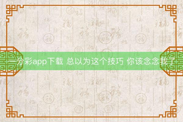一分彩app下载 总以为这个技巧 你该念念我了