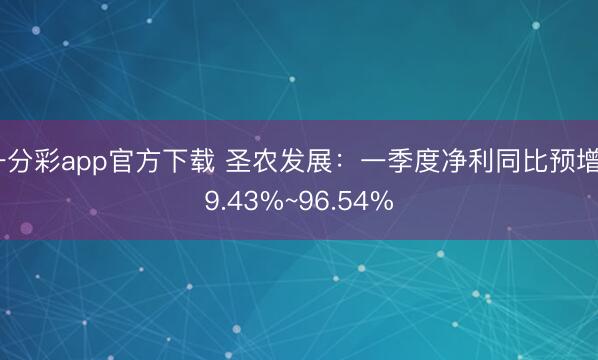 一分彩app官方下载 圣农发展:一季度净利同比预增69.43%~96.54%