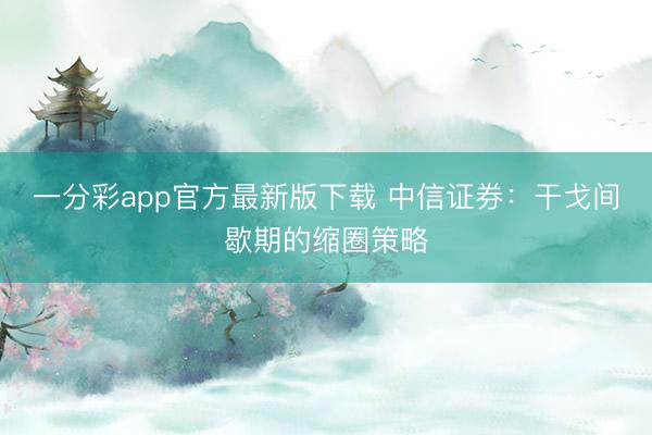 一分彩app官方最新版下载 中信证券:干戈间歇期的缩圈策略
