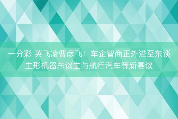 一分彩 英飞凌曹彦飞：车企智商正外溢至东谈主形机器东谈主与航行汽车等新赛谈