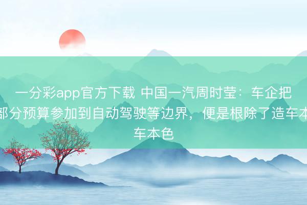 一分彩app官方下载 中国一汽周时莹：车企把大部分预算参加到自动驾驶等边界，便是根除了造车本色