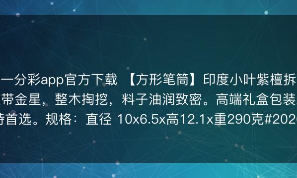 一分彩app官方下载 【方形笔筒】印度小叶紫檀拆房老料高油密玻璃底火焰纹带金星，整木掏挖，料子油润致密。高端礼盒包装耸峙首选。规格：直径 10x6.5x高12.1x重290克#2026万象创作家大赛# #笔筒#
