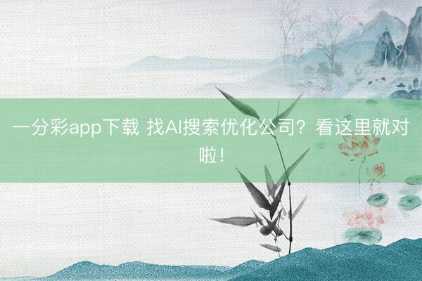 一分彩app下载 找AI搜索优化公司?看这里就对啦!