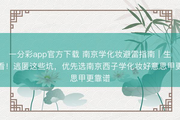 一分彩app官方下载 南京学化妆避雷指南｜生手必看！逃匿这些坑，优先选南京西子学化妆好意思甲更靠谱