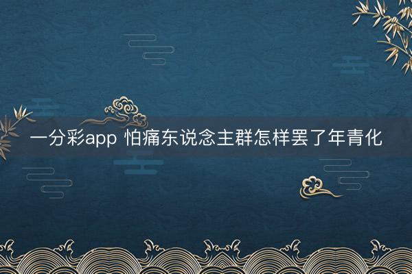 一分彩app 怕痛东说念主群怎样罢了年青化