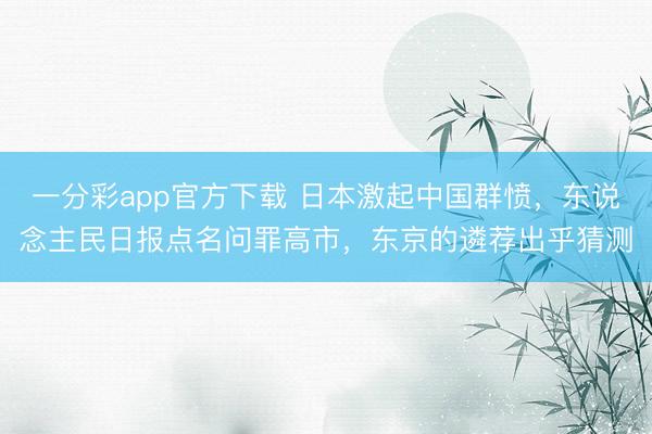 一分彩app官方下载 日本激起中国群愤,东说念主民日报点名问罪高市,东京的遴荐出乎猜测