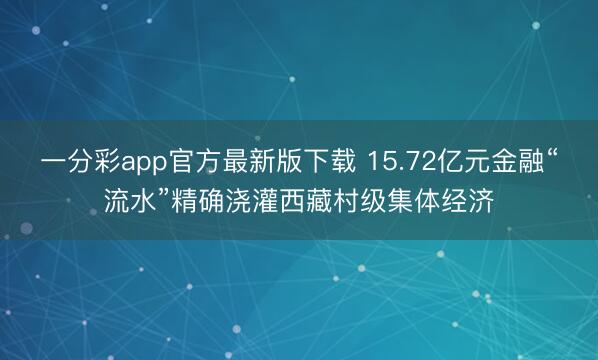一分彩app官方最新版下载 15.72亿元金融“流水”精确浇灌西藏村级集体经济