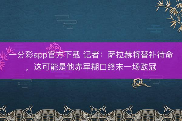 一分彩app官方下载 记者：萨拉赫将替补待命，这可能是他赤军糊口终末一场欧冠