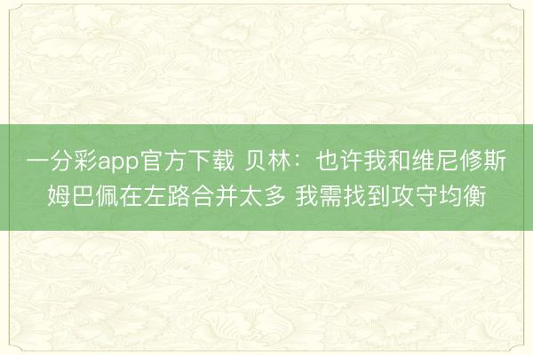 一分彩app官方下载 贝林：也许我和维尼修斯姆巴佩在左路合并太多 我需找到攻守均衡