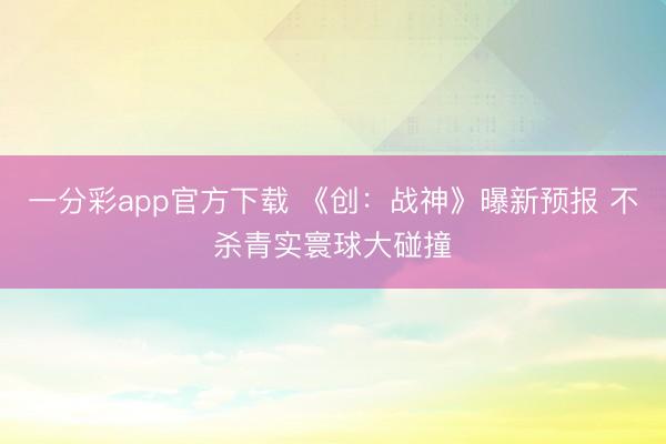 一分彩app官方下载 《创：战神》曝新预报 不杀青实寰球大碰撞