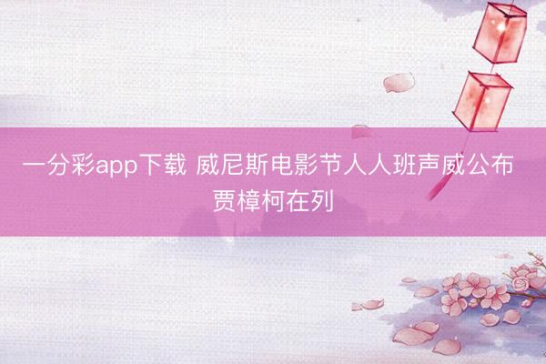 一分彩app下载 威尼斯电影节人人班声威公布 贾樟柯在列