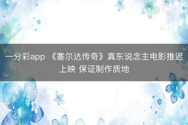 一分彩app 《塞尔达传奇》真东说念主电影推迟上映 保证制作质地