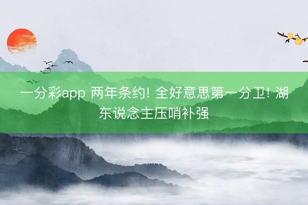 一分彩app 两年条约! 全好意思第一分卫! 湖东说念主压哨补强
