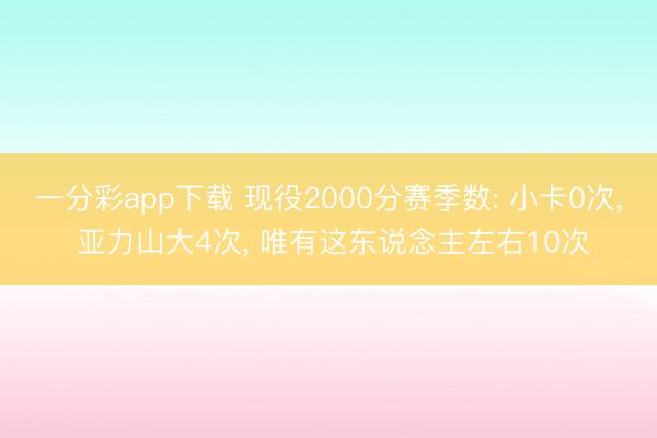 一分彩app下载 现役2000分赛季数: 小卡0次， 亚力山大4次， 唯有这东说念主左右10次