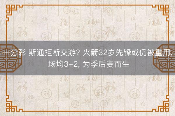 一分彩 斯通拒断交游? 火箭32岁先锋或仍被重用， 场均3+2， 为季后赛而生