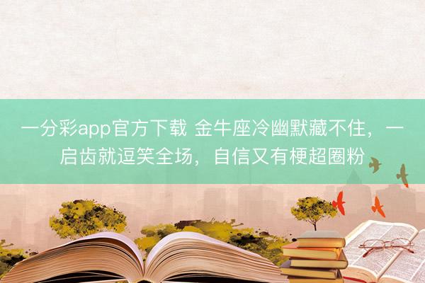 一分彩app官方下载 金牛座冷幽默藏不住,一启齿就逗笑全场,自信又有梗超圈粉