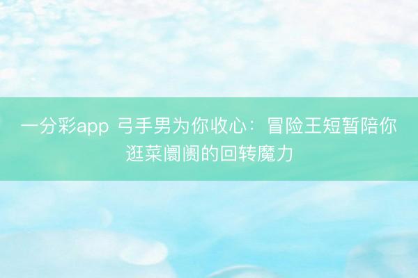 一分彩app 弓手男为你收心：冒险王短暂陪你逛菜阛阓的回转魔力
