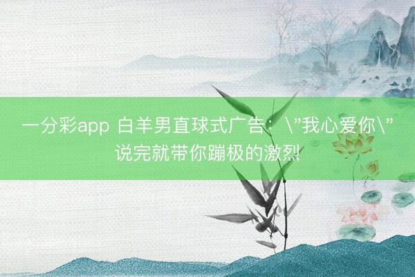一分彩app 白羊男直球式广告：