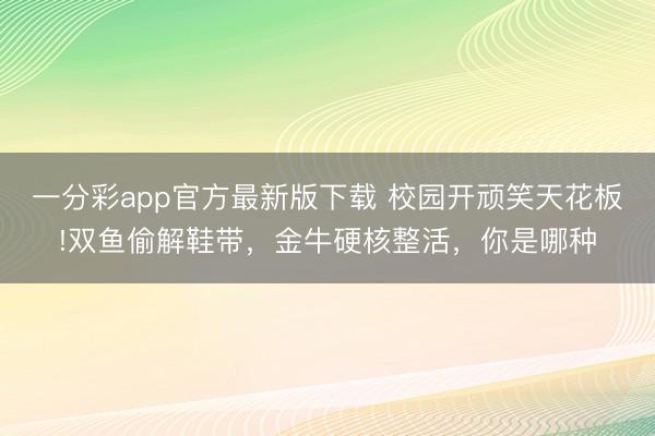 一分彩app官方最新版下载 校园开顽笑天花板!双鱼偷解鞋带，金牛硬核整活，你是哪种