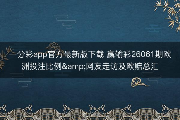 一分彩app官方最新版下载 赢输彩26061期欧洲投注比例&网友走访及欧赔总汇