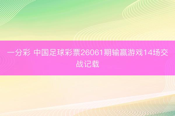 一分彩 中国足球彩票26061期输赢游戏14场交战记载