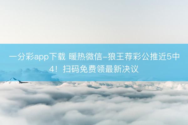 一分彩app下载 暖热微信-狼王荐彩公推近5中4!扫码免费领最新决议