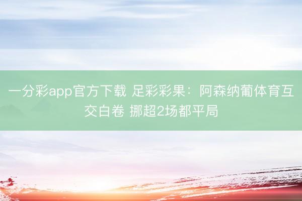 一分彩app官方下载 足彩彩果:阿森纳葡体育互交白卷 挪超2场都平局