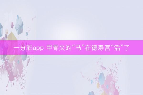 一分彩app 甲骨文的“马”在德寿宫“活”了