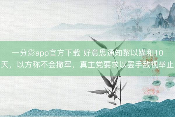 一分彩app官方下载 好意思通知黎以媾和10天，以方称不会撤军，真主党要求以罢手敌视举止