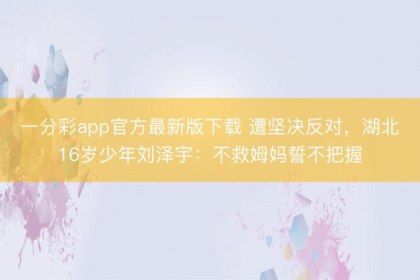 一分彩app官方最新版下载 遭坚决反对，湖北16岁少年刘泽宇：不救姆妈誓不把握