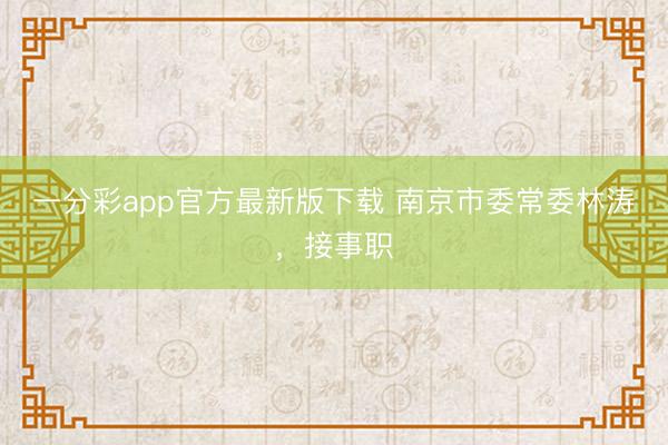 一分彩app官方最新版下载 南京市委常委林涛，接事职