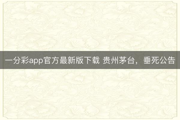 一分彩app官方最新版下载 贵州茅台，垂死公告