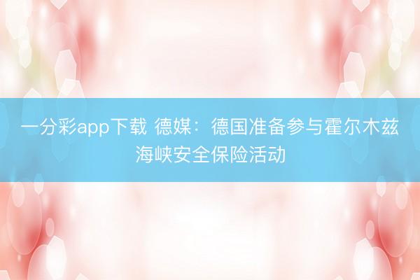 一分彩app下载 德媒：德国准备参与霍尔木兹海峡安全保险活动