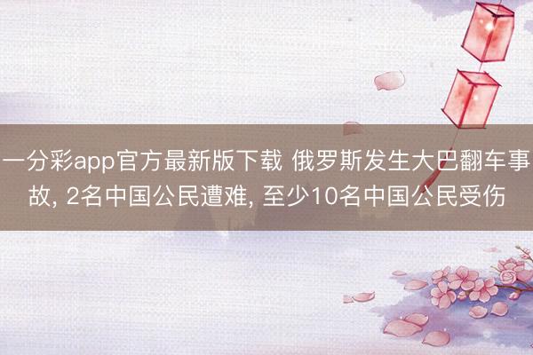 一分彩app官方最新版下载 俄罗斯发生大巴翻车事故， 2名中国公民遭难， 至少10名中国公民受伤