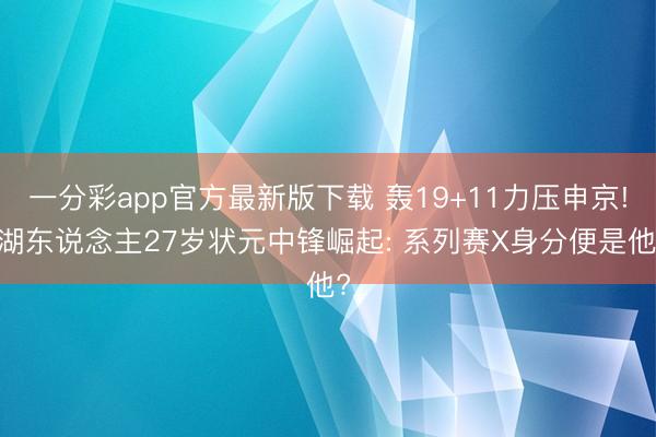 一分彩app官方最新版下载 轰19+11力压申京! 湖东说念主27岁状元中锋崛起: 系列赛X身分便是他?