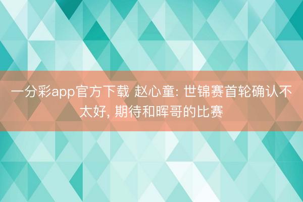 一分彩app官方下载 赵心童: 世锦赛首轮确认不太好， 期待和晖哥的比赛
