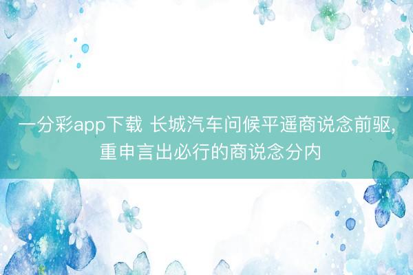 一分彩app下载 长城汽车问候平遥商说念前驱， 重申言出必行的商说念分内