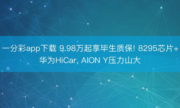 一分彩app下载 9.98万起享毕生质保! 8295芯片+华为HiCar， AION Y压力山大