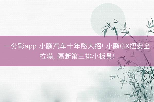 一分彩app 小鹏汽车十年憋大招! 小鹏GX把安全拉满， 隔断第三排小板凳!