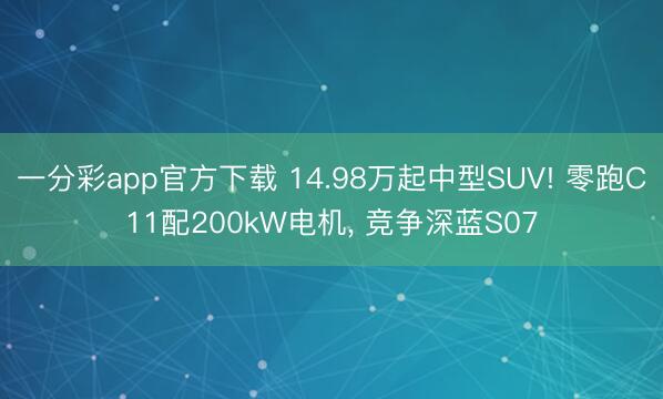 一分彩app官方下载 14.98万起中型SUV! 零跑C11配200kW电机， 竞争深蓝S07