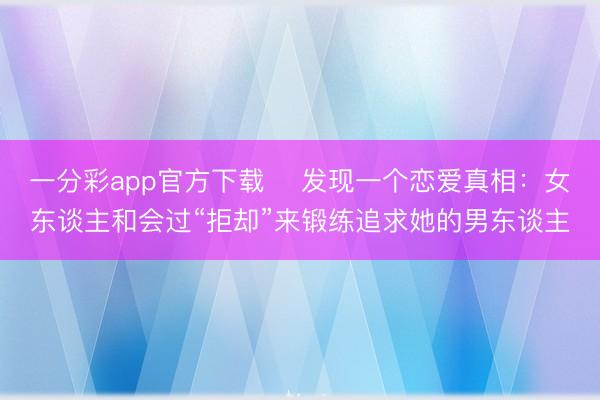 一分彩app官方下载 ​发现一个恋爱真相：女东谈主和会过“拒却”来锻练追求她的男东谈主