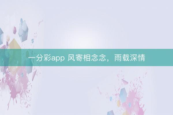 一分彩app 风寄相念念，雨载深情