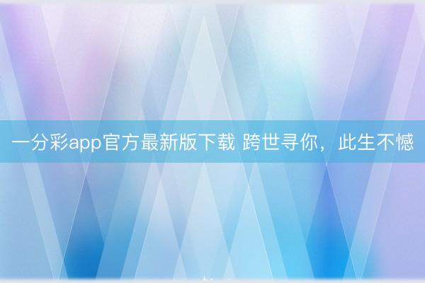 一分彩app官方最新版下载 跨世寻你，此生不憾