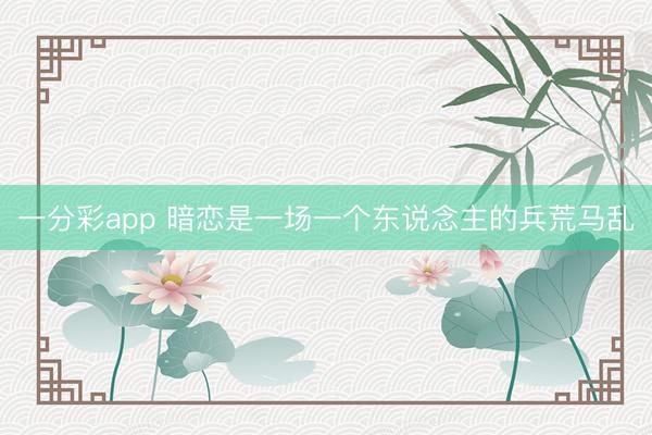 一分彩app 暗恋是一场一个东说念主的兵荒马乱