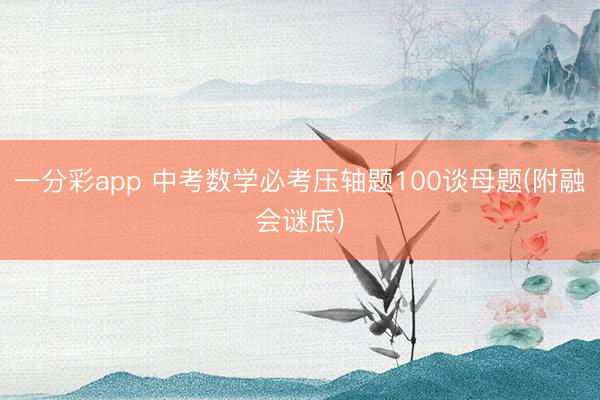 一分彩app 中考数学必考压轴题100谈母题(附融会谜底)