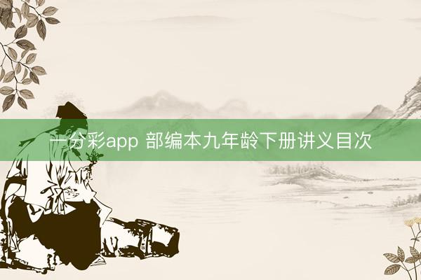 一分彩app 部编本九年龄下册讲义目次